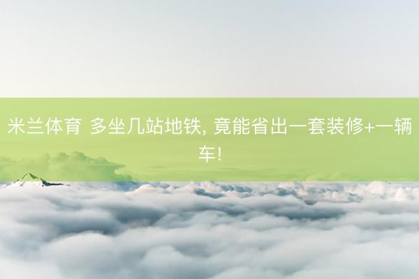 米兰体育 多坐几站地铁， 竟能省出一套装修+一辆车!