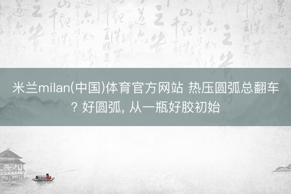 米兰milan(中国)体育官方网站 热压圆弧总翻车? 好圆弧， 从一瓶好胶初始