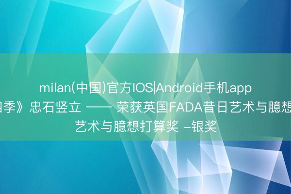 milan(中国)官方IOS|Android手机app下载 《沐光四季》忠石竖立 —— 荣获英国FADA昔日艺术与臆想打算奖 -银奖