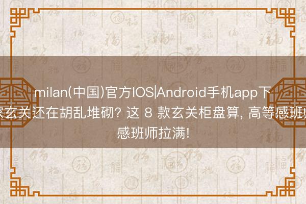 milan(中国)官方IOS|Android手机app下载 你家玄关还在胡乱堆砌? 这 8 款玄关柜盘算， 高等感班师拉满!