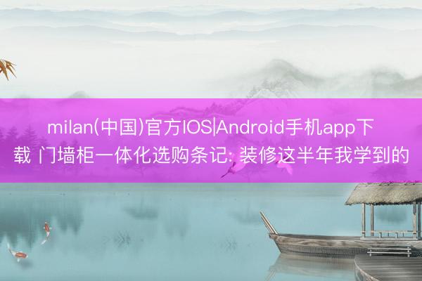 milan(中国)官方IOS|Android手机app下载 门墙柜一体化选购条记: 装修这半年我学到的