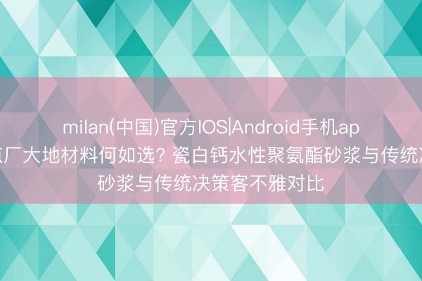 milan(中国)官方IOS|Android手机app下载 烘焙糕点厂大地材料何如选? 瓷白钙水性聚氨酯砂浆与传统决策客不雅对比