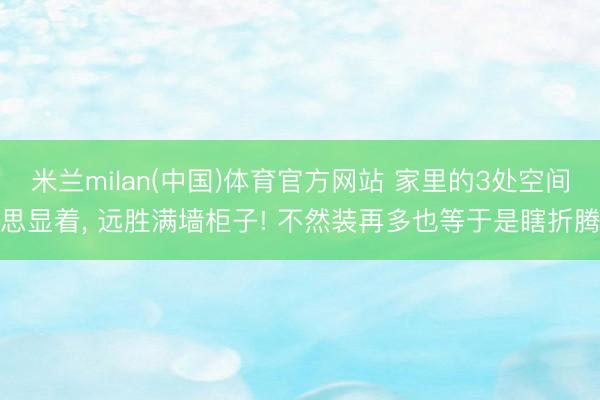 米兰milan(中国)体育官方网站 家里的3处空间思显着， 远胜满墙柜子! 不然装再多也等于是瞎折腾