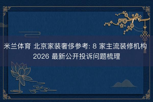 米兰体育 北京家装奢侈参考: 8 家主流装修机构 2026 最新公开投诉问题梳理