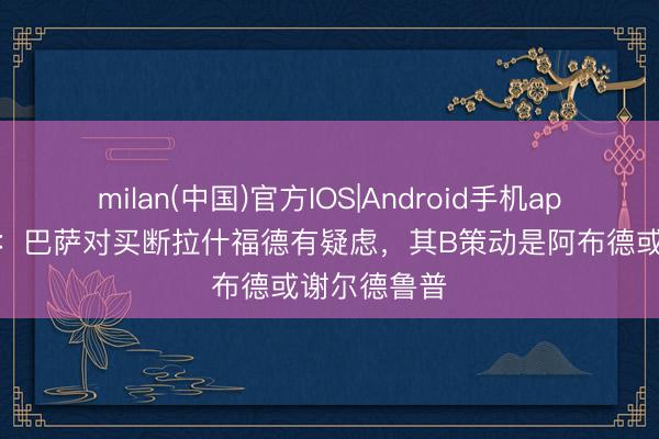 milan(中国)官方IOS|Android手机app下载 阿斯：巴萨对买断拉什福德有疑虑，其B策动是阿布德或谢尔德鲁普
