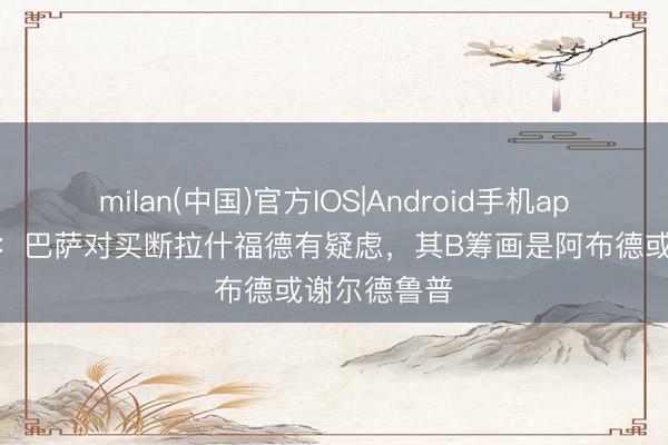 milan(中国)官方IOS|Android手机app下载 阿斯：巴萨对买断拉什福德有疑虑，其B筹画是阿布德或谢尔德鲁普