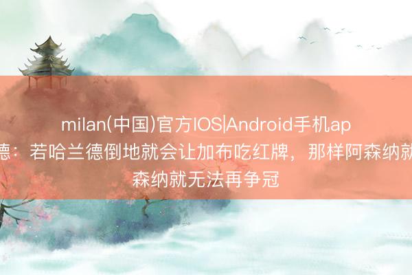 milan(中国)官方IOS|Android手机app下载 舍伍德：若哈兰德倒地就会让加布吃红牌，那样阿森纳就无法再争冠