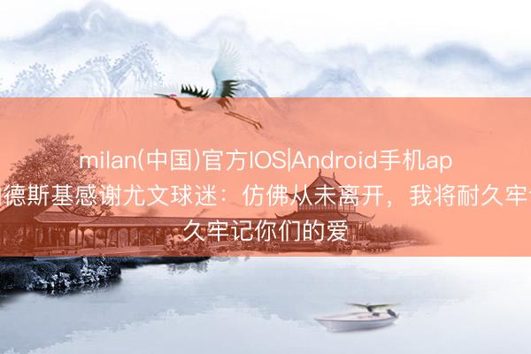milan(中国)官方IOS|Android手机app下载 贝纳德斯基感谢尤文球迷：仿佛从未离开，我将耐久牢记你们的爱
