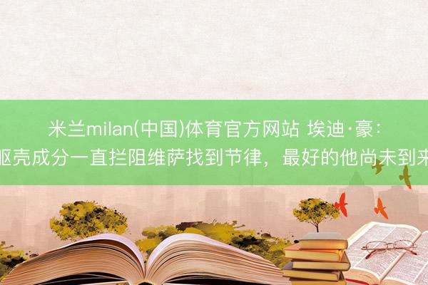 米兰milan(中国)体育官方网站 埃迪·豪：躯壳成分一直拦阻维萨找到节律，最好的他尚未到来