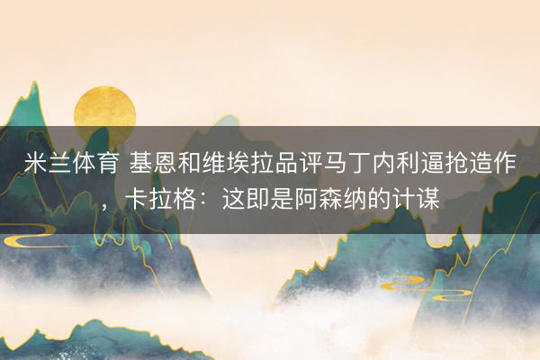 米兰体育 基恩和维埃拉品评马丁内利逼抢造作，卡拉格：这即是阿森纳的计谋