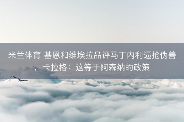 米兰体育 基恩和维埃拉品评马丁内利逼抢伪善，卡拉格：这等于阿森纳的政策