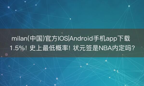 milan(中国)官方IOS|Android手机app下载 1.5%! 史上最低概率! 状元签是NBA内定吗?