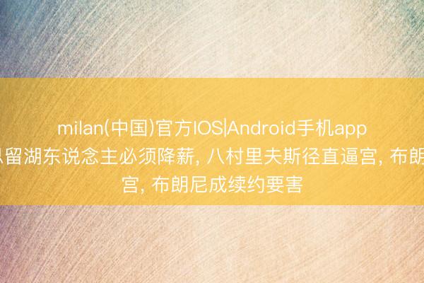 milan(中国)官方IOS|Android手机app下载 詹姆斯思留湖东说念主必须降薪， 八村里夫斯径直逼宫， 布朗尼成续约要害