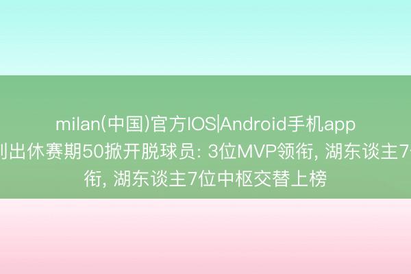 milan(中国)官方IOS|Android手机app下载 好意思媒列出休赛期50掀开脱球员: 3位MVP领衔， 湖东谈主7位中枢交替上榜