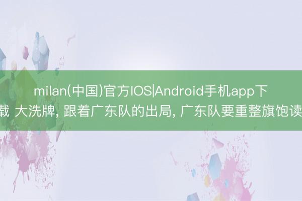 milan(中国)官方IOS|Android手机app下载 大洗牌， 跟着广东队的出局， 广东队要重整旗饱读!