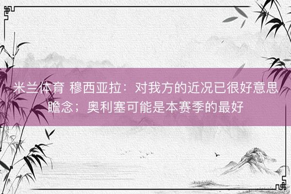 米兰体育 穆西亚拉：对我方的近况已很好意思瞻念；奥利塞可能是本赛季的最好