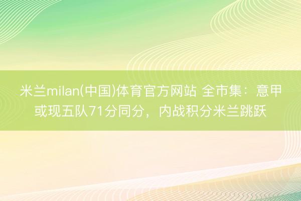 米兰milan(中国)体育官方网站 全市集:意甲或现五队71分同分,内战积分米兰跳跃