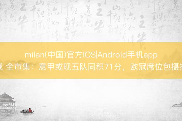 milan(中国)官方IOS|Android手机app下载 全市集：意甲或现五队同积71分，欧冠席位包摄揭晓