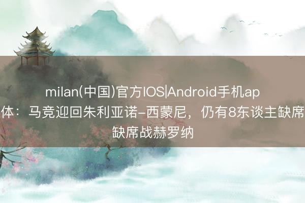 milan(中国)官方IOS|Android手机app下载 世体：马竞迎回朱利亚诺-西蒙尼，仍有8东谈主缺席战赫罗纳
