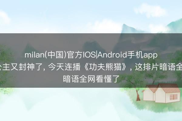milan(中国)官方IOS|Android手机app下载 六公主又封神了， 今天连播《功夫熊猫》， 这排片暗语全网看懂了