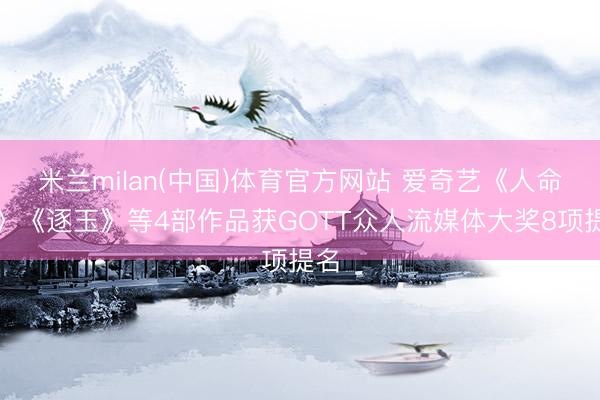 米兰milan(中国)体育官方网站 爱奇艺《人命树》《逐玉》等4部作品获GOTT众人流媒体大奖8项提名