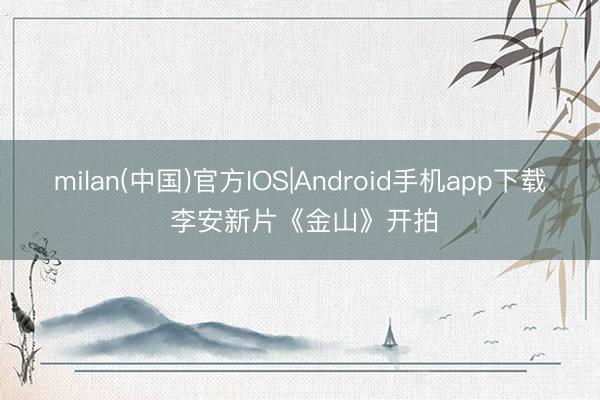 milan(中国)官方IOS|Android手机app下载 李安新片《金山》开拍