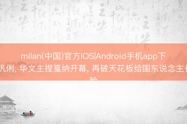 milan(中国)官方IOS|Android手机app下载 巩俐， 华文主捏戛纳开幕， 再破天花板给国东说念主长脸