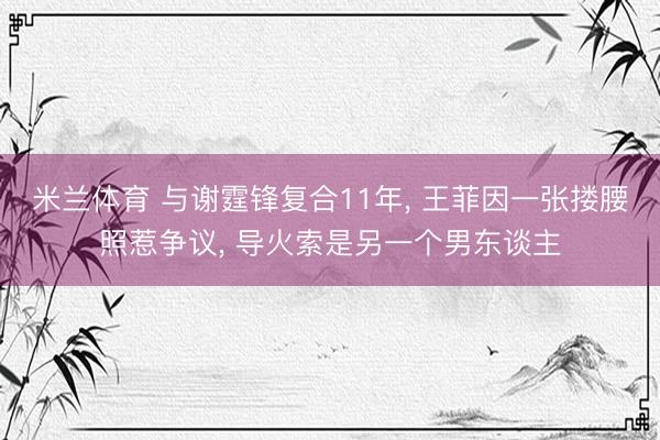 米兰体育 与谢霆锋复合11年， 王菲因一张搂腰照惹争议， 导火索是另一个男东谈主