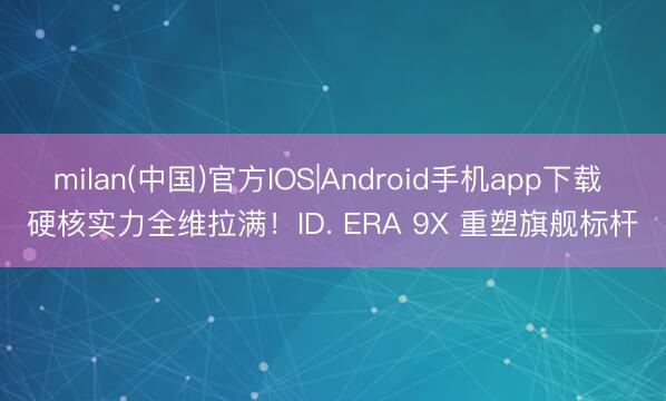 milan(中国)官方IOS|Android手机app下载 硬核实力全维拉满！ID. ERA 9X 重塑旗舰标杆