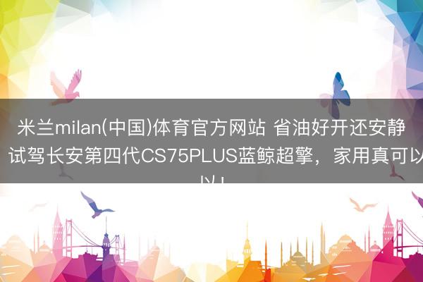 米兰milan(中国)体育官方网站 省油好开还安静，试驾长安第四代CS75PLUS蓝鲸超擎，家用真可以！