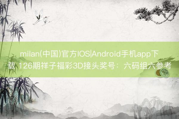 milan(中国)官方IOS|Android手机app下载 126期祥子福彩3D接头奖号：六码组六参考