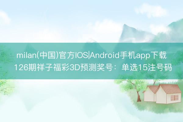 milan(中国)官方IOS|Android手机app下载 126期祥子福彩3D预测奖号：单选15注号码