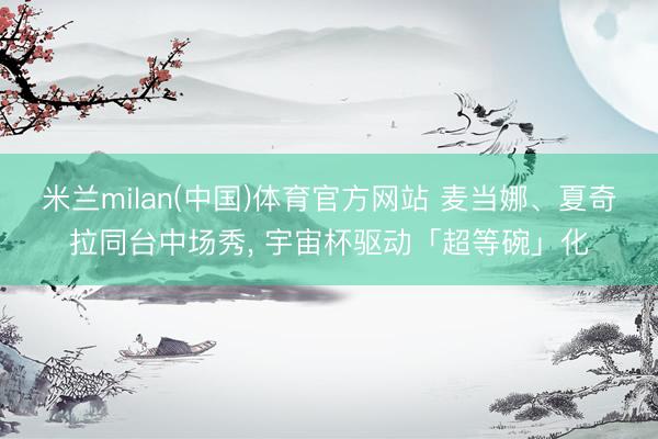 米兰milan(中国)体育官方网站 麦当娜、夏奇拉同台中场秀， 宇宙杯驱动「超等碗」化