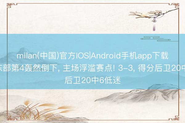 milan(中国)官方IOS|Android手机app下载 NBA东部第4轰然倒下， 主场浮滥赛点! 3-3， 得分后卫20中6低迷