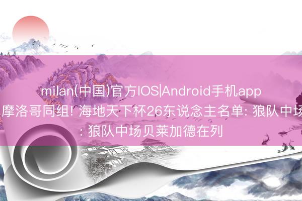 milan(中国)官方IOS|Android手机app下载 与巴西、摩洛哥同组! 海地天下杯26东说念主名单: 狼队中场贝莱加德在列