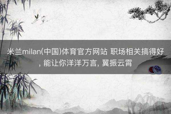 米兰milan(中国)体育官方网站 职场相关搞得好， 能让你洋洋万言， 翼振云霄