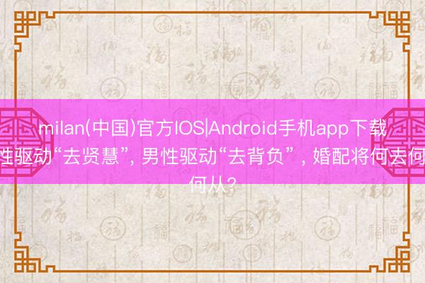 milan(中国)官方IOS|Android手机app下载 女性驱动“去贤慧”， 男性驱动“去背负” ， 婚配将何去何从?