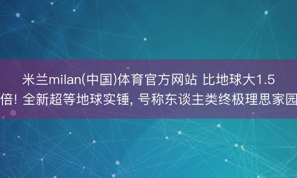 米兰milan(中国)体育官方网站 比地球大1.5倍! 全新超等地球实锤， 号称东谈主类终极理思家园
