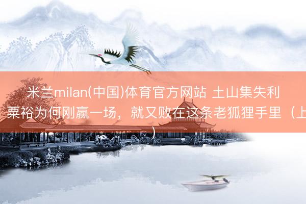 米兰milan(中国)体育官方网站 土山集失利：粟裕为何刚赢一场，就又败在这条老狐狸手里（上）