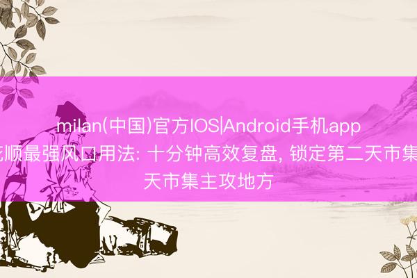 milan(中国)官方IOS|Android手机app下载 同花顺最强风口用法: 十分钟高效复盘， 锁定第二天市集主攻地方