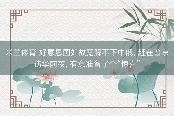 米兰体育 好意思国如故宽解不下中俄， 赶在普京访华前夜， 有意准备了个“惊喜”