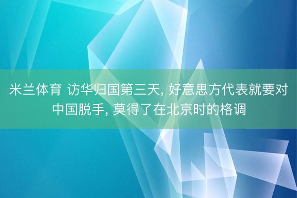 米兰体育 访华归国第三天， 好意思方代表就要对中国脱手， 莫得了在北京时的格调