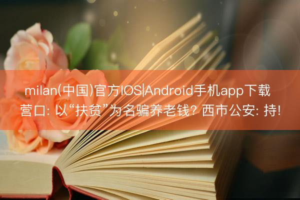 milan(中国)官方IOS|Android手机app下载 营口: 以“扶贫”为名骗养老钱? 西市公安: 持!