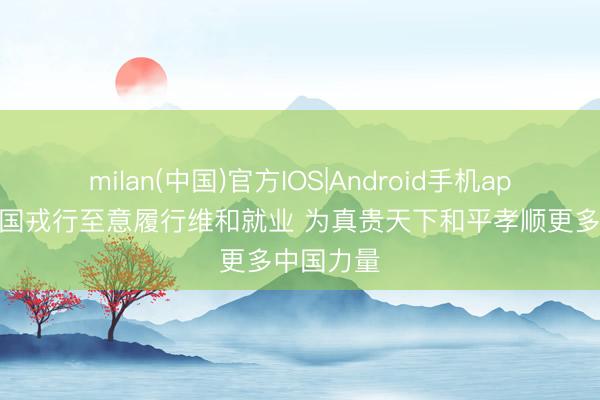 milan(中国)官方IOS|Android手机app下载 中国戎行至意履行维和就业 为真贵天下和平孝顺更多中国力量
