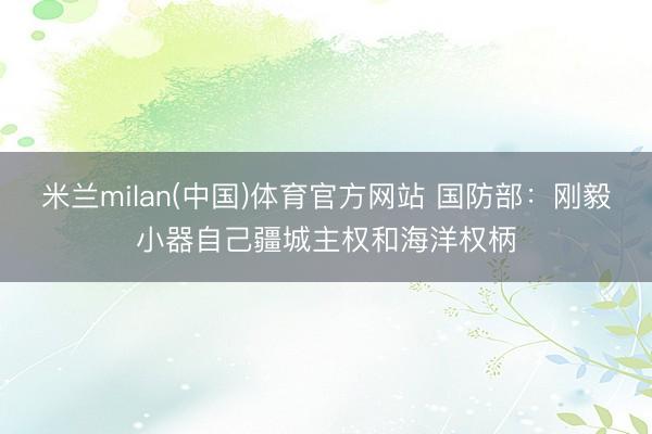 米兰milan(中国)体育官方网站 国防部：刚毅小器自己疆城主权和海洋权柄
