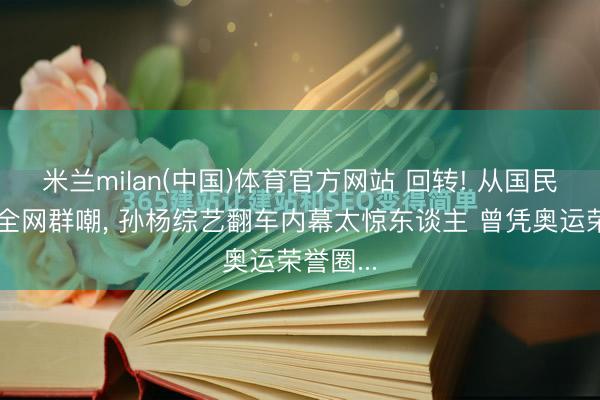 米兰milan(中国)体育官方网站 回转! 从国民冠军到全网群嘲， 孙杨综艺翻车内幕太惊东谈主 曾凭奥运荣誉圈...