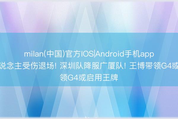 milan(中国)官方IOS|Android手机app下载 3东说念主受伤退场! 深圳队降服广厦队! 王博带领G4或启用王牌