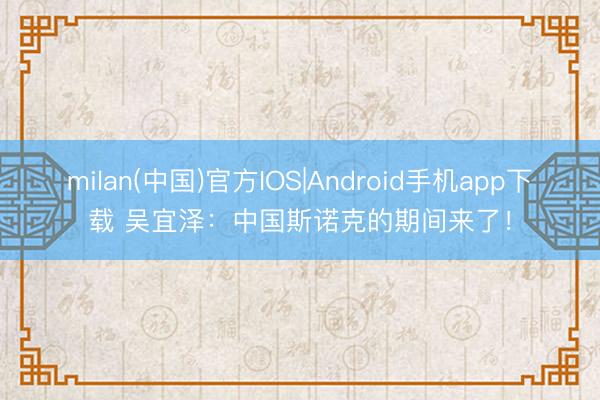 milan(中国)官方IOS|Android手机app下载 吴宜泽：中国斯诺克的期间来了！