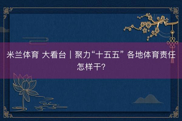米兰体育 大看台｜聚力“十五五” 各地体育责任怎样干？