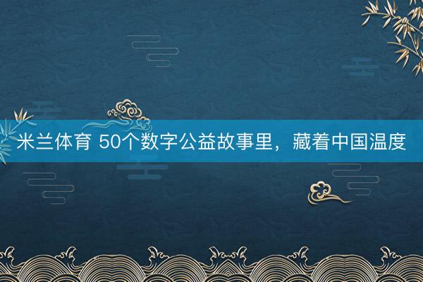 米兰体育 50个数字公益故事里，藏着中国温度